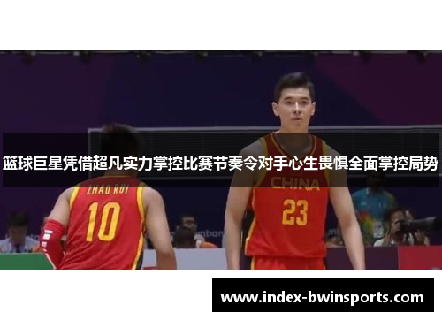 篮球巨星凭借超凡实力掌控比赛节奏令对手心生畏惧全面掌控局势