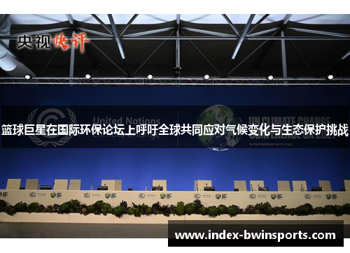 篮球巨星在国际环保论坛上呼吁全球共同应对气候变化与生态保护挑战