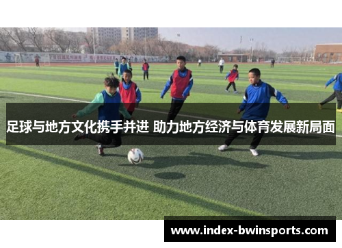 足球与地方文化携手并进 助力地方经济与体育发展新局面