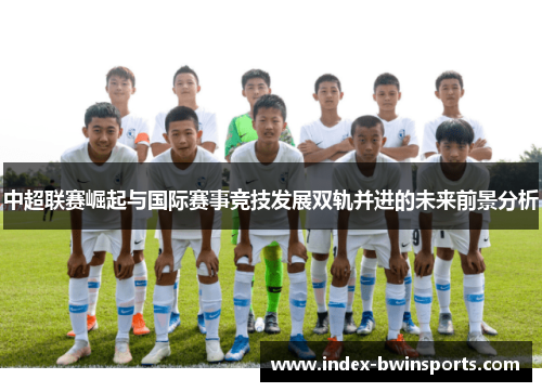 中超联赛崛起与国际赛事竞技发展双轨并进的未来前景分析