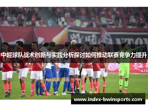 中超球队战术创新与实践分析探讨如何推动联赛竞争力提升