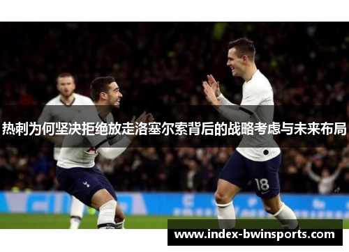 热刺为何坚决拒绝放走洛塞尔索背后的战略考虑与未来布局