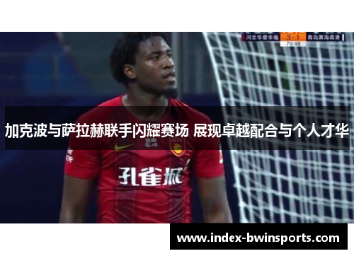 加克波与萨拉赫联手闪耀赛场 展现卓越配合与个人才华
