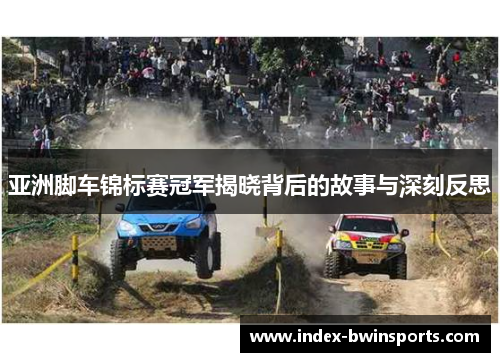 亚洲脚车锦标赛冠军揭晓背后的故事与深刻反思