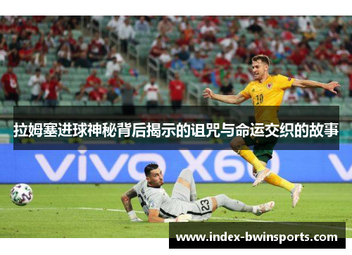 拉姆塞进球神秘背后揭示的诅咒与命运交织的故事