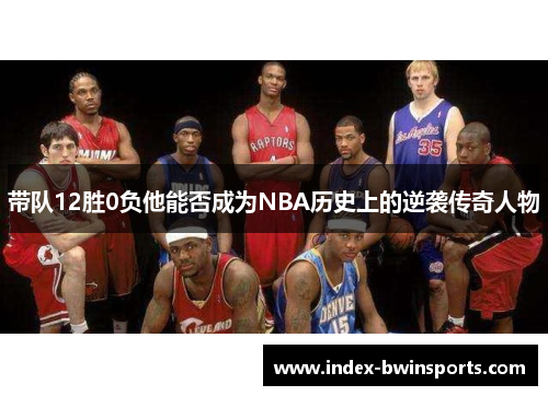 带队12胜0负他能否成为NBA历史上的逆袭传奇人物