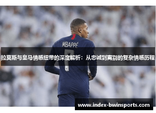 拉莫斯与皇马情感纽带的深度解析：从忠诚到离别的复杂情感历程